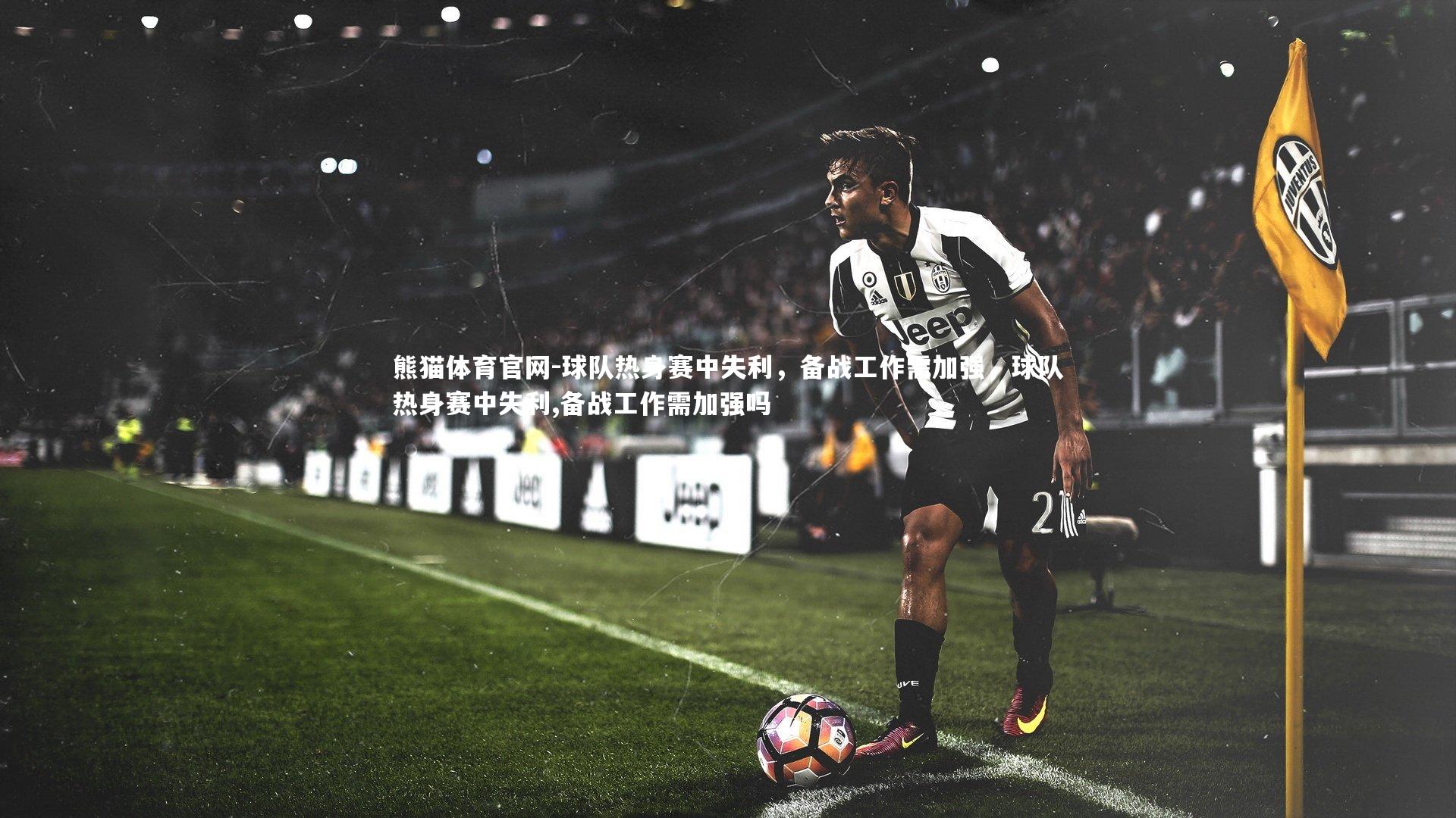 熊猫体育官网-球队热身赛中失利，备战工作需加强，球队热身赛中失利,备战工作需加强吗