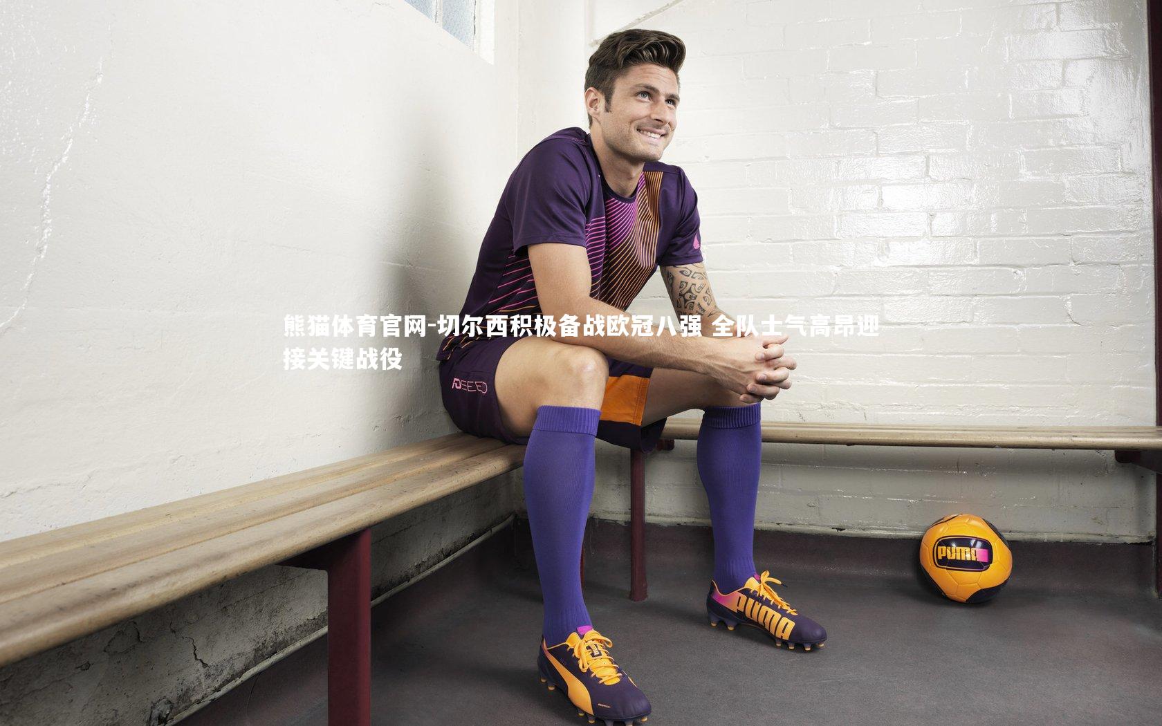 熊猫体育官网-切尔西积极备战欧冠八强 全队士气高昂迎接关键战役